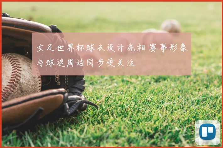 女足世界杯球衣设计亮相 赛事形象与球迷周边同步受关注