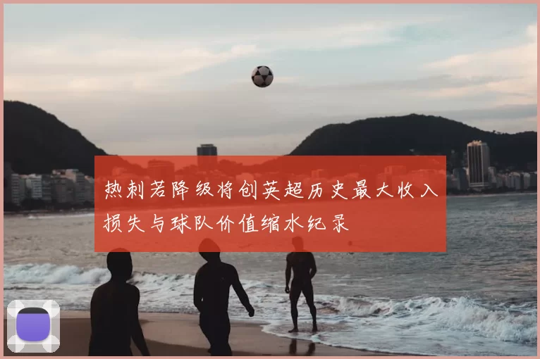 热刺若降级将创英超历史最大收入损失与球队价值缩水纪录