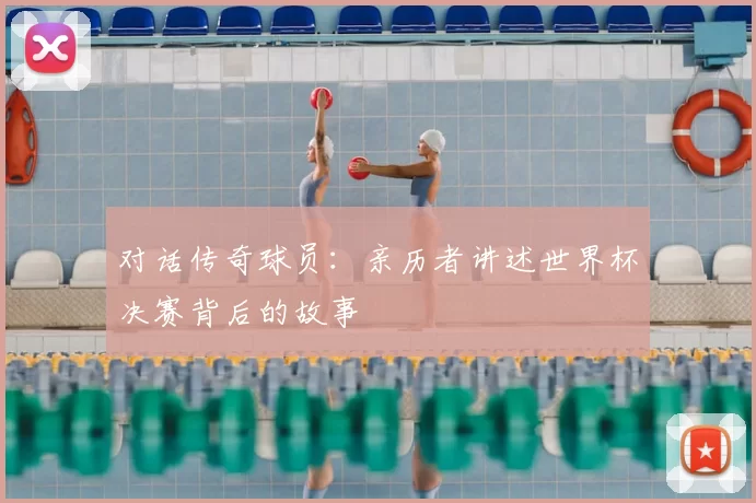对话传奇球员:亲历者讲述世界杯决赛背后的故事