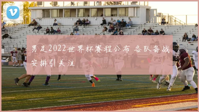 男足2022世界杯赛程公布 各队备战安排引关注