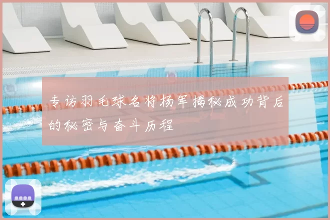 专访羽毛球名将杨军揭秘成功背后的秘密与奋斗历程