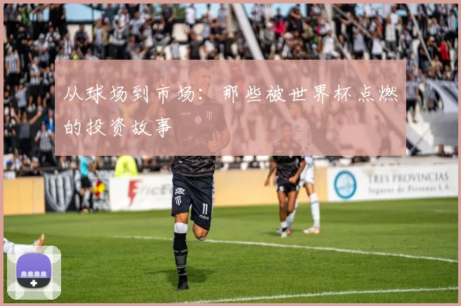 从球场到市场:那些被世界杯点燃的投资故事